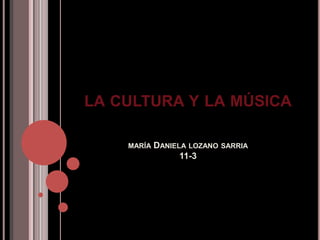 LA CULTURA Y LA MÚSICA

    MARÍA   DANIELA LOZANO SARRIA
                  11-3
 