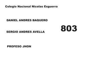 Colegio Nacional Nicolas Esguerra
DANIEL ANDRES BAQUERO
SERGIO ANDRES AVELLA
803
PROFESO JHON
 