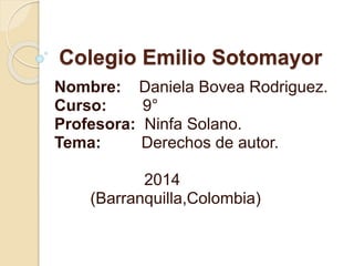 Colegio Emilio Sotomayor
Nombre: Daniela Bovea Rodriguez.
Curso: 9°
Profesora: Ninfa Solano.
Tema: Derechos de autor.
2014
(Barranquilla,Colombia)
 