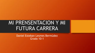 MI PRENSENTACION Y MI
FUTURA CARRERA
Daniel Esteban Lesmes Bermúdez
Grado 10-1
 