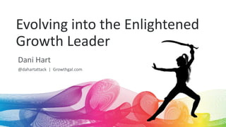 Evolving into the Enlightened
Growth Leader
Dani Hart
@dahartattack | Growthgal.com
 