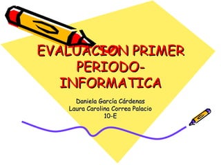 EVALUACION PRIMER
     PERIODO-
   INFORMATICA
     Daniela García Cárdenas
   Laura Carolina Correa Palacio
               10-E
 