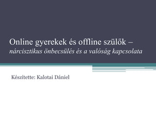 Online gyerekek és offline szülők –
nárcisztikus önbecsülés és a valóság kapcsolata
Készítette: Kalotai Dániel
 