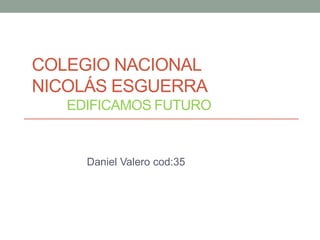 COLEGIO NACIONAL
NICOLÁS ESGUERRA
   EDIFICAMOS FUTURO


     Daniel Valero cod:35
 