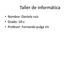 Taller de informática
• Nombre: Daniela ruiz
• Grado: 10-c
• Profesor: Fernando pulga rin
 