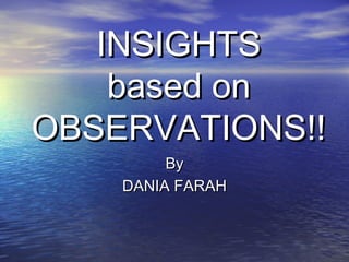 INSIGHTS
    based on
OBSERVATIONS!!
         By
    DANIA FARAH
 