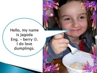 Hello, my name
is Jagoda
Eng. – berry .
I do love
dumplings.
 
