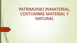 PATRIMONIO INMATERIAL,
COSTUMBRE MATERIAL Y
NATURAL
 