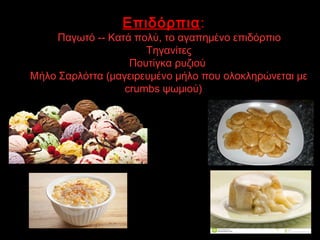 Επιδόρπια:
1. Παγωτό -- Κατά πολύ, το αγαπημένο επιδόρπιο.
2.Τηγανίτες
3.Πουτίγκα ρυζιού 
4.Μήλο Σαρλόττα (μαγειρευμένο μήλο που ολοκληρώνεται με
crumbs ψωμιού)
 