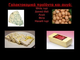 Γαλακτοκομικά προϊόντα και αυγά:
1.Μπλε τυρί
2.Δανικό tilsit
3.Αυγά
4.Φέτα
5.Havarti τυρί
 