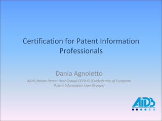 Certification for Patent Information Professionals 
Dania Agnoletto 
AIDB (Italian Patent User Group) CEPIUG (Confederacy of European Patent Information User Groups)  