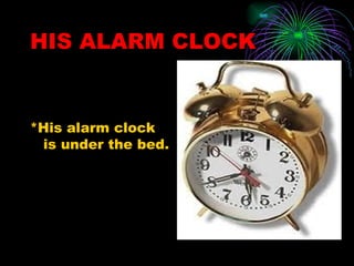 HIS ALARM CLOCK


*His alarm clock
 is under the bed.
 