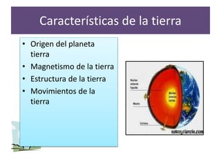 Características de la tierra
• Origen del planeta
tierra
• Magnetismo de la tierra
• Estructura de la tierra
• Movimientos de la
tierra