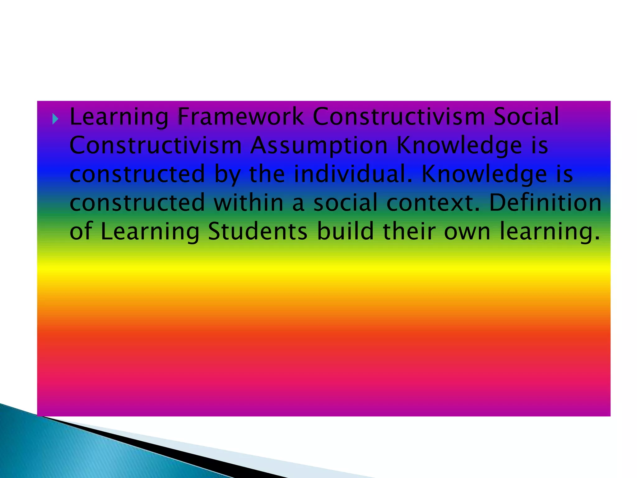  Learning Framework Constructivism Social
Constructivism Assumption Knowledge is
constructed by the individual. Knowledge is
constructed within a social context. Definition
of Learning Students build their own learning.
 