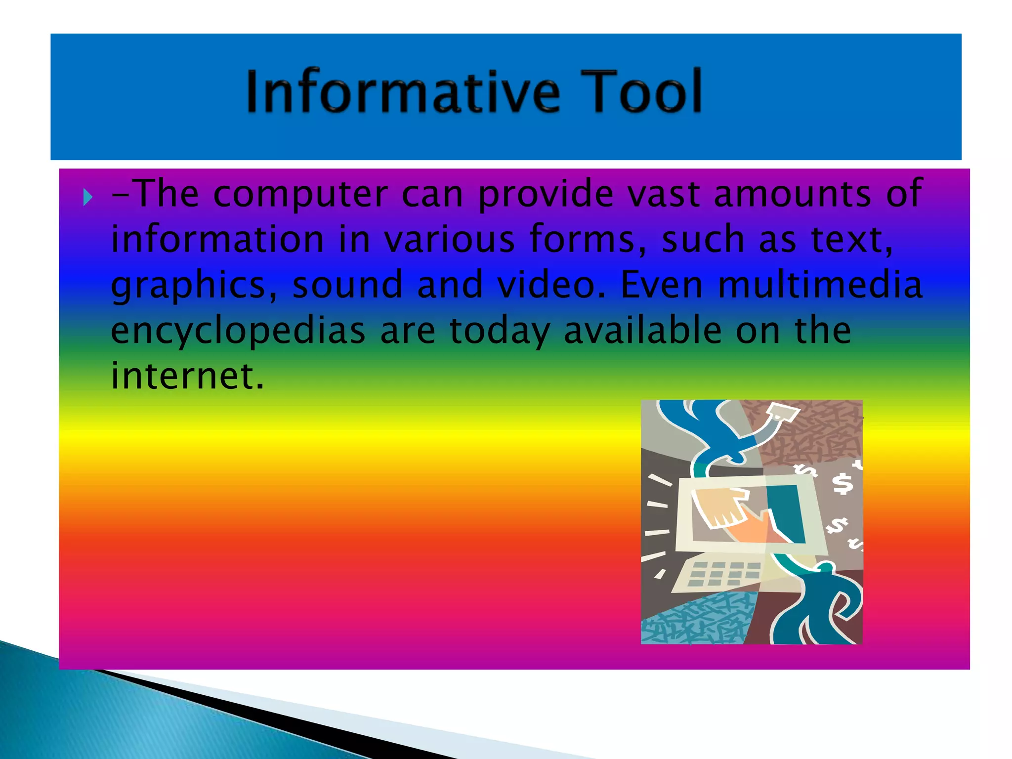  -The computer can provide vast amounts of
information in various forms, such as text,
graphics, sound and video. Even multimedia
encyclopedias are today available on the
internet.
 