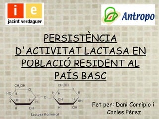 PERSISTÈNCIA D'ACTIVITAT LACTASA EN POBLACIÓ RESIDENT AL PAÍS BASC Fet per: Dani Corripio i  Carles Pérez 