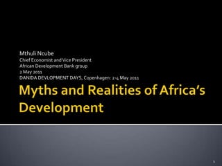Myths and Realities of Africa’s Development Mthuli Ncube Chief Economist and Vice President African Development Bank group 2 May 2011 DANIDA DEVLOPMENT DAYS, Copenhagen: 2-4 May 2011 1 
