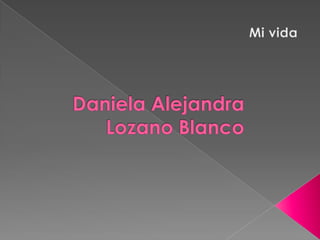 Mi vida Daniela Alejandra Lozano Blanco 