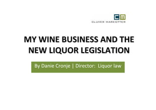 MY WINE BUSINESS AND THE
 NEW LIQUOR LEGISLATION
  By Danie Cronje | Director: Liquor law
 