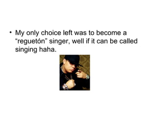 My only choice left was to become a “reguetón” singer, well if it can be called singing haha. 