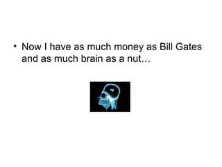 Now I have as much money as Bill Gates and as much brain as a nut… 