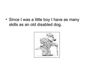 Since I was a little boy I have as many skills as an old disabled dog. 