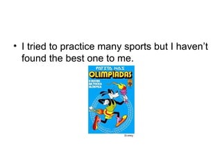 I tried to practice many sports but I haven’t found the best one to me. 