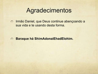 AgradecimentosIrmão Daniel, que Deus continue abençoando a sua vida e te usando desta forma.Baraque há ShimAdonaiEhadElohim. 