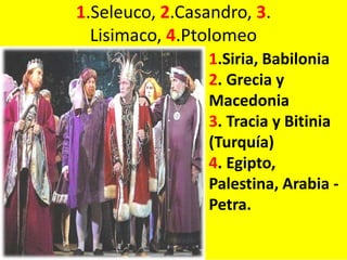 1.Seleuco, 2.Casandro, 3.
  Lisimaco, 4.Ptolomeo
                 1.Siria, Babilonia
                 2. Grecia y
                 Macedonia
                 3. Tracia y Bitinia
                 (Turquía)
                 4. Egipto,
                 Palestina, Arabia -
                 Petra.
 