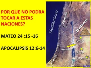 Nations of Canaan




POR QUE NO PODRA
TOCAR A ESTAS
NACIONES?




                                                        Río Jordán
MATEO 24 :15 -16
                                                                     Amon
APOCALIPSIS 12:6-14                         Jerusalén
                                                                     Moab
                                                                     Edom
                      © EBibleTeacher.com
                                                         NASA PHOTO                       INDICE
 