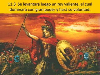 11:3 Se levantará luego un rey valiente, el cual
 dominará con gran poder y hará su voluntad.
 