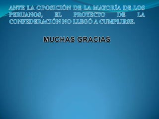 ANTE LA OPOSICIÓN DE LA MAYORÍA DE LOS PERUANOS, EL PROYECTO DE LA CONFEDERACIÓN NO LLEGÓ A CUMPLIRSE.MUCHAS GRACIAS