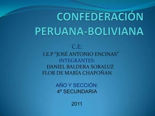CONFEDERACIÓN PERUANA-BOLIVIANA C.E: I.E.P “JOSÉ ANTONIO ENCINAS” INTEGRANTES: DANIEL BALDERA SORALUZ FLOR DE MARÍA CHAPOÑAN AÑO Y SECCIÓN: 4º SECUNDARIA  2011 