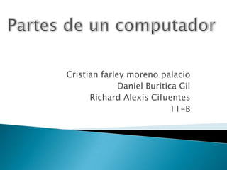 Partes de un computador  Cristian farley moreno palacio Daniel Buritica Gil Richard Alexis Cifuentes 11-B 