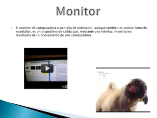 El monitor de computadora o pantalla de ordenador, aunque también es común llamarlo «pantalla», es un dispositivo de salida que, mediante una interfaz, muestra los resultados del procesamiento de una computadora.Monitor