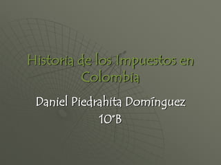 Historia de los Impuestos en Colombia Daniel Piedrahita Domínguez 10°B 