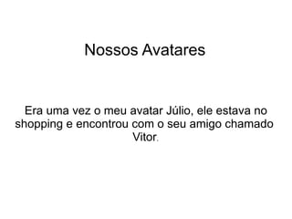 Nossos Avatares Era uma vez o meu avatar Júlio, ele estava no shopping e encontrou com o seu amigo chamado  Vitor .  