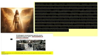 Quando o rei do norte estabelecer suas tendas
palacianas entre os mares no glorioso monte santo, um
acontecimento cujos passos iniciais já podemos
contemplar, então MIGUEL, Nosso SENHOR, Se
Levantará, ou seja, Receberá de Seu PAI o Reino —
evento preparatório para Seu Retorno a esta terra. Ou
a situação poderia ser expressa por meio das seguintes
palavras: então Nosso SENHOR Cessará Sua Obra
como nosso Grande Sumo Sacerdote e o tempo da
graça deste mundo terminará.
 