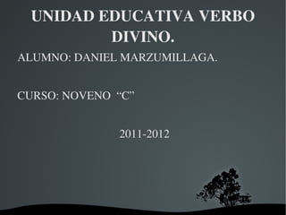 UNIDAD EDUCATIVA VERBO 
          DIVINO.
ALUMNO: DANIEL MARZUMILLAGA.


CURSO: NOVENO  “C”


                   2011­2012




                
 