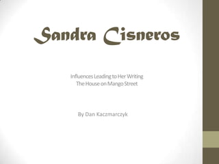 Sandra Cisneros
   Influences Leading to Her Writing
      The House on Mango Street




      By Dan Kaczmarczyk
 