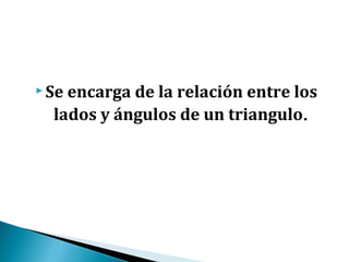  Seencarga de la relación entre los
  lados y ángulos de un triangulo.
 