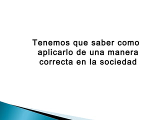 Tenemos que saber como
 aplicarlo de una manera
 correcta en la sociedad
 