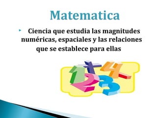  Ciencia que estudia las magnitudes
numéricas, espaciales y las relaciones
     que se establece para ellas
 
