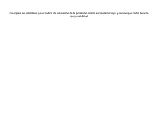 En el país se establece que el índice de educación de la población infantil es bastante bajo, y parece que nadie tiene la
                                                   responsabilidad
 