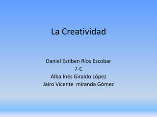 La Creatividad
Daniel Estiben Ríos Escobar
7-C
Alba Inés Giraldo López
Jairo Vicente miranda Gómez
 