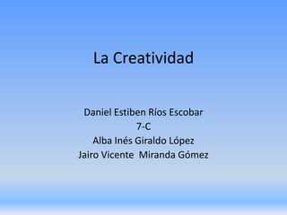 La Creatividad
Daniel Estiben Ríos Escobar
7-C
Alba Inés Giraldo López
Jairo Vicente Miranda Gómez
 