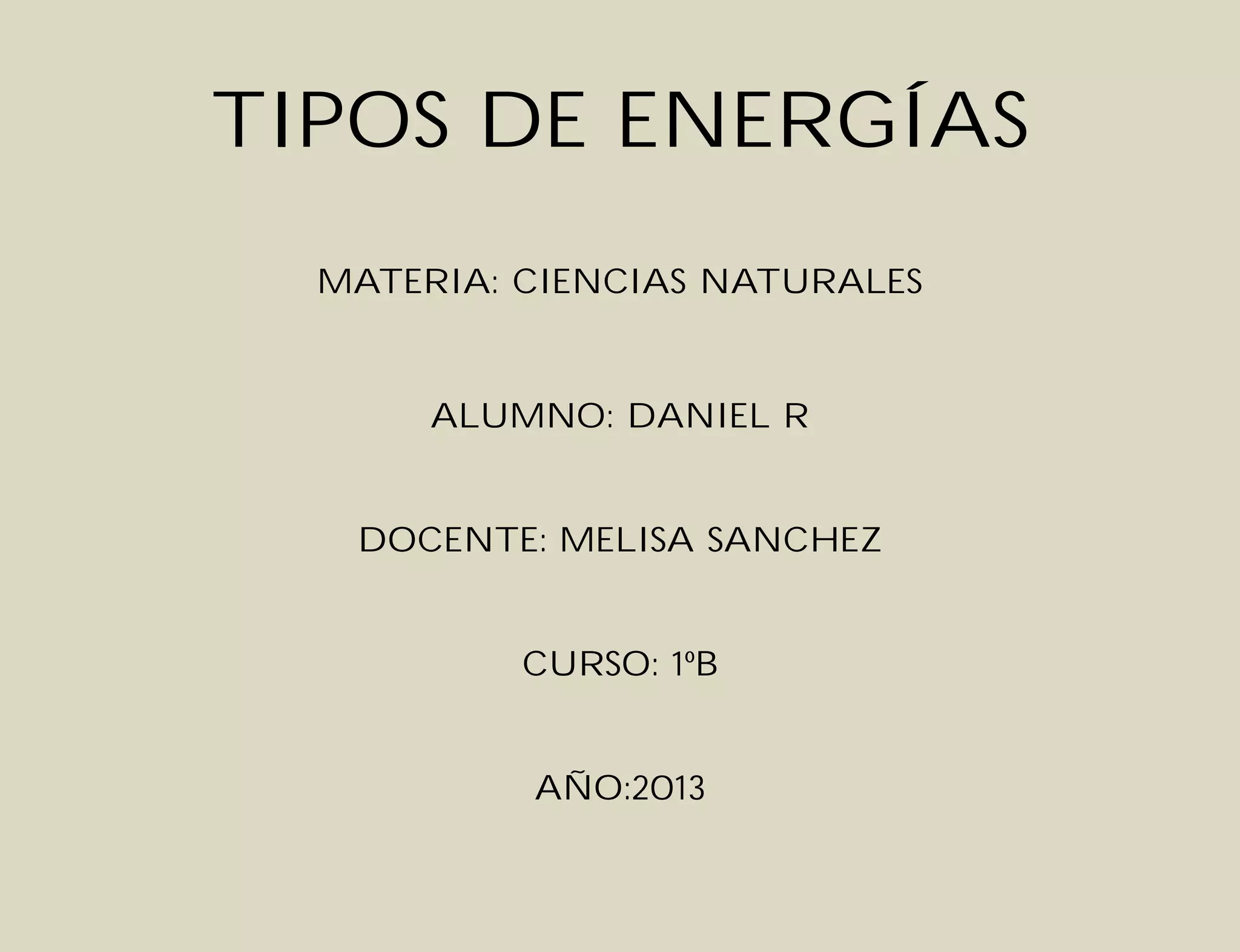 TIPOS DE ENERGÍAS
MATERIA: CIENCIAS NATURALES
ALUMNO: DANIEL R
DOCENTE: MELISA SANCHEZ
CURSO: 1ºB
AÑO:2013