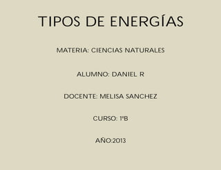 TIPOS DE ENERGÍAS
MATERIA: CIENCIAS NATURALES

ALUMNO: DANIEL R
DOCENTE: MELISA SANCHEZ
CURSO: 1ºB
AÑO:2013

 