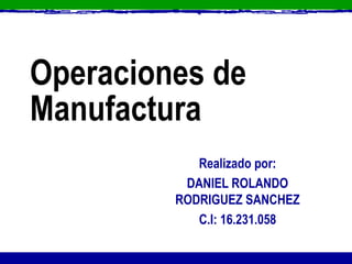 Operaciones de
Manufactura
Realizado por:
DANIEL ROLANDO
RODRIGUEZ SANCHEZ
C.I: 16.231.058

 