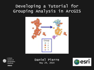 Developing a Tutorial for
Grouping Analysis in ArcGIS
Daniel Pierre
May 29, 2014
 